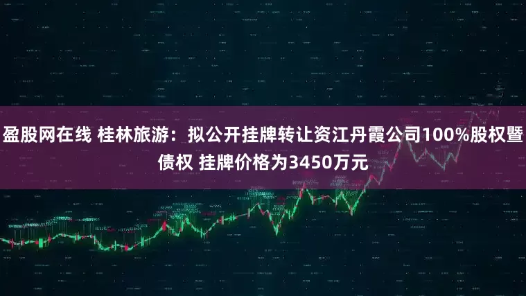盈股网在线 桂林旅游：拟公开挂牌转让资江丹霞公司100%股权暨债权 挂牌价格为3450万元