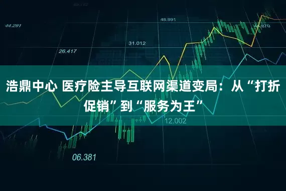 浩鼎中心 医疗险主导互联网渠道变局：从“打折促销”到“服务为王”