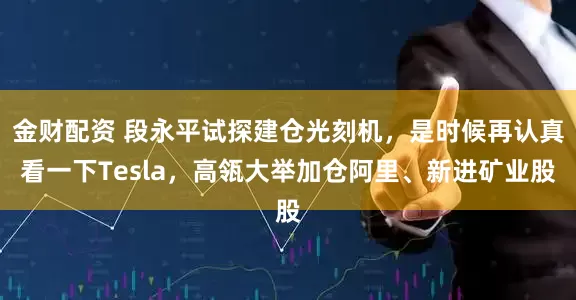 金财配资 段永平试探建仓光刻机，是时候再认真看一下Tesla，高瓴大举加仓阿里、新进矿业股