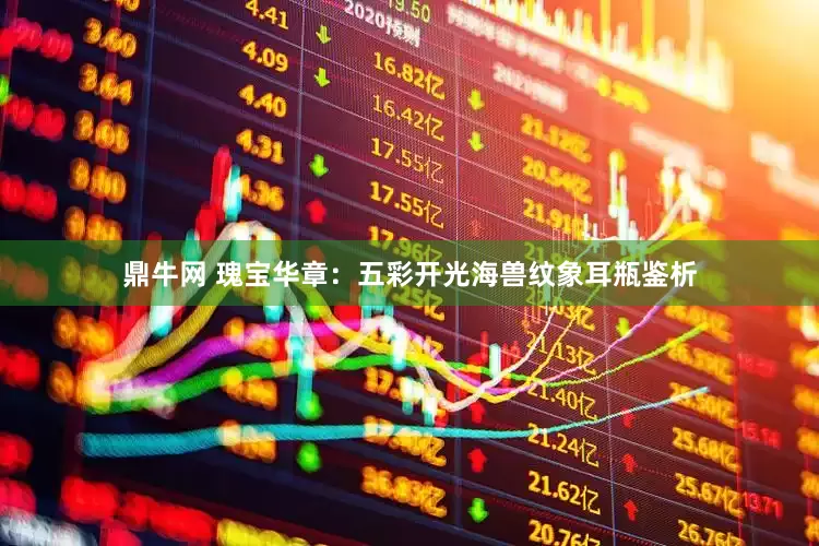 鼎牛网 瑰宝华章：五彩开光海兽纹象耳瓶鉴析
