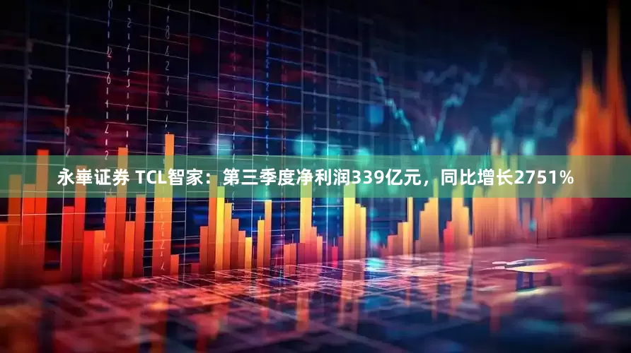 永崋证券 TCL智家：第三季度净利润339亿元，同比增长2751%