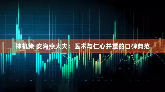 神机策 安海燕大夫：医术与仁心并重的口碑典范
