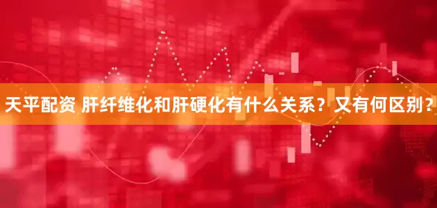 天平配资 肝纤维化和肝硬化有什么关系？又有何区别？