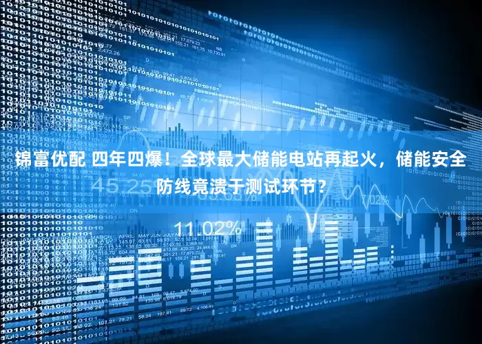 锦富优配 四年四爆！全球最大储能电站再起火，储能安全防线竟溃于测试环节？
