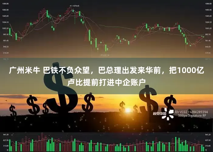 广州米牛 巴铁不负众望，巴总理出发来华前，把1000亿卢比提前打进中企账户