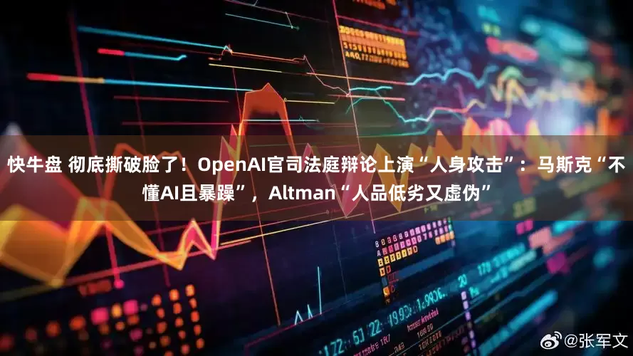 快牛盘 彻底撕破脸了！OpenAI官司法庭辩论上演“人身攻击”：马斯克“不懂AI且暴躁”，Altman“人品低劣又虚伪”