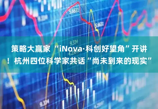 策略大赢家 “iNova·科创好望角”开讲！杭州四位科学家共话“尚未到来的现实”